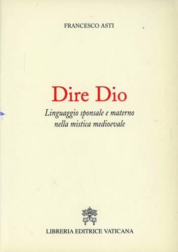 Dire Dio. Linguaggio sponsale e materno nella mistica medievale - Francesco Asti - Libro Libreria Editrice Vaticana 2006, Esperienza e fenomenologia mistica | Libraccio.it