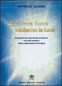 Alla tua luce vediamo la luce. L'esperienza spirituale cristiana vive del mistero della celebrazione liturgica - Antonio Donghi - Libro Libreria Editrice Vaticana 2008 | Libraccio.it
