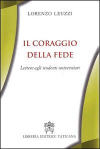 Il coraggio della fede. Lettere agli studenti universitari - Lorenzo Leuzzi - Libro Libreria Editrice Vaticana 2014 | Libraccio.it