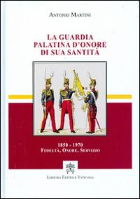 La guardia palatina d'onore di sua santità 1850-1970. Fedeltà, onore, servizio - Antonio Martini - Libro Libreria Editrice Vaticana 2015 | Libraccio.it