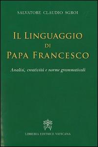 Il linguaggio di papa Francesco. Analisi, creatività e norme grammaticali - Salvatore C. Sgroi - Libro Libreria Editrice Vaticana 2016 | Libraccio.it
