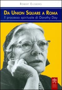 Da Union Square a Roma. Il processo spirituale di Dorothy Day - Robert Ellsberg - Libro Libreria Editrice Vaticana 2016 | Libraccio.it