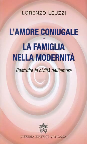 L'amore coniugale e la famiglia nella modernità. Costruire la civiltà dell'amore - Lorenzo Leuzzi - Libro Libreria Editrice Vaticana 2016 | Libraccio.it