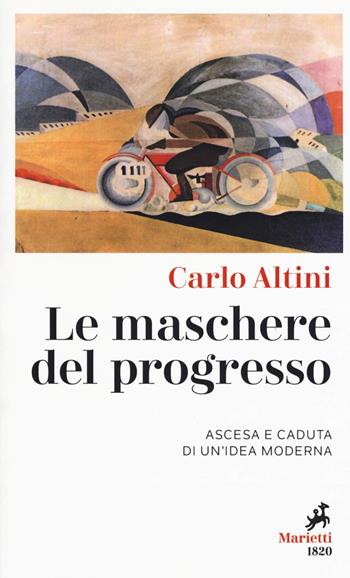 Le maschere del progresso. Ascesa e caduta di un'idea moderna - Carlo Altini - Libro Marietti 1820 2018, I melograni | Libraccio.it