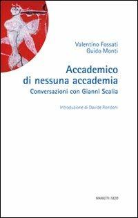 Accademico di nessuna accademia. Conversazioni con Gianni Scalia - Valentino Fossati, Guido Monti - Libro Marietti 1820 2010, La sabiana | Libraccio.it