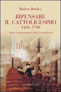 Ripensare il cattolicesimo (1450-1700). Nuove interpretazioni della Controriforma - Robert Bireley - Libro Marietti 1820 2010, Saggistica | Libraccio.it