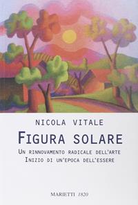 Figura solare. Un rinnovamento radicale dell'arte inizio di un'epoca dell'essere - Nicola Vitale - Libro Marietti 1820 2011, Saggi d'arte | Libraccio.it