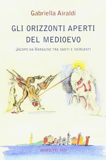 Gli orizzonti aperti del Medioevo. Jacopo da Varagine tra santi e mercanti - Gabriella Airaldi - Libro Marietti 1820 2017, Saggistica | Libraccio.it