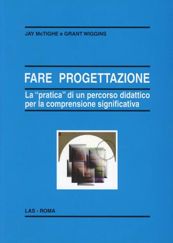 Fare progettazione. La «pratica» di un percorso didattico per la comprensione significativa - Grant Wiggins, Jay McTighe - Libro LAS 2004, Enciclopedia delle scienze dell'educazione | Libraccio.it