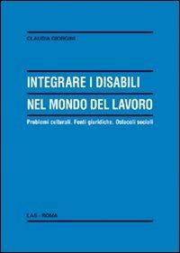Integrare i disabili nel mondo del lavoro. Problemi culturali. Fonti giuridiche. Ostacoli sociali - Claudia Giorgini - Libro LAS 2010, Enciclopedia delle scienze dell'educazione | Libraccio.it