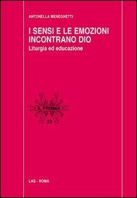 I sensi e le emozioni incontrano Dio. Liturgia ed educazione - Antonella Meneghetti - Libro LAS 2012, Il prisma | Libraccio.it