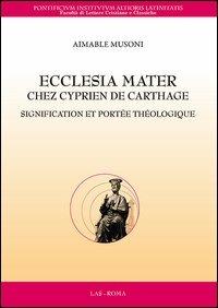 Ecclesia mater chez Cyprien de Carthage. Signification et portée théologique - Aimable Musoni - Libro LAS 2013, Flumina ex fontibus | Libraccio.it
