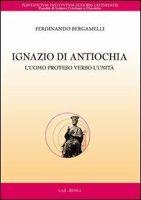 Ignazio di Antiochia. L'uomo proteso verso l'unità - Ferdinando Bergamelli - Libro LAS 2013, Flumina ex fontibus | Libraccio.it