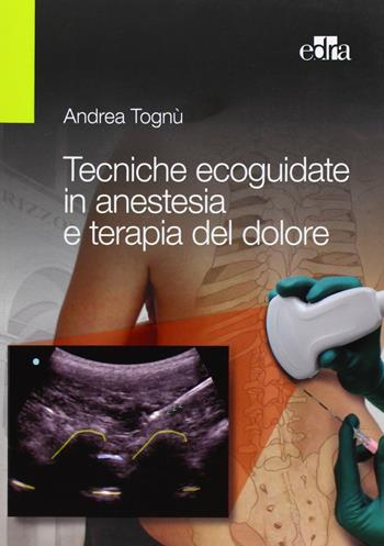 Tecniche ecoguidate in anestesia e terapia del dolore - Andrea Tognù - Libro Edra Masson 2013 | Libraccio.it