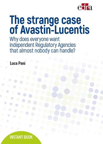 The strange case of Avastin-Lucentis. Why does everyone want independent regulatory Agencies that almost nobody ca handle? - Luca Pani - Libro Edra 2017, Instant book | Libraccio.it