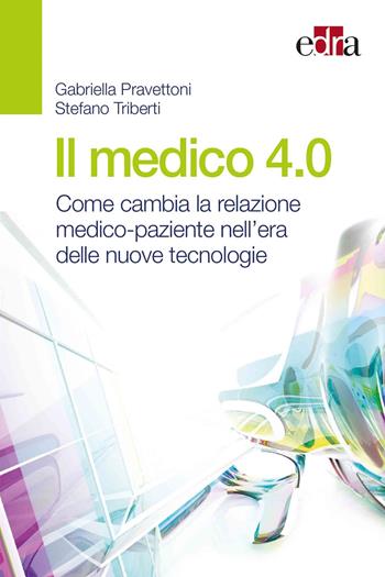 Il medico 4.0. Come cambia la relazione medico-paziente nell'era delle nuove tecnologie - Gabriella Pravettoni, Stefano Triberti - Libro Edra 2019 | Libraccio.it