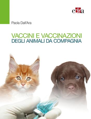 Vaccini e vaccinazioni degli animali da compagnia. Le risposte ai se e ai ma di tutti i giorni - Paola Dall'Ara - Libro Edra 2020 | Libraccio.it