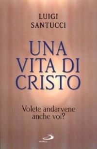 Una vita di Cristo. Volete andarvene anche voi? - Luigi Santucci - Libro San Paolo Edizioni 1995, Dimensioni dello spirito | Libraccio.it