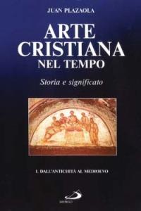 Arte cristiana nel tempo. Storia e significato. Vol. 1: Dall'antichità al Medioevo. - Juan Plazaola - Libro San Paolo Edizioni 2001, Storia della Chiesa. Fliche-Martin | Libraccio.it