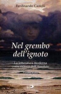 Nel grembo dell'ignoto. La letteratura moderna come ricerca dell'Assoluto. Vol. 1 - Ferdinando Castelli - Libro San Paolo Edizioni 2001, Le opere i giorni. I protagonisti | Libraccio.it