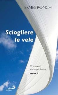 Sciogliere le vele. Commento ai vangeli festivi. Anno A - Ermes Ronchi - Libro San Paolo Edizioni 2004, Parola e liturgia | Libraccio.it