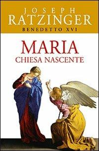 Maria. Chiesa nascente - Benedetto XVI (Joseph Ratzinger) - Libro San Paolo Edizioni 2005, Benedetto XVI | Libraccio.it
