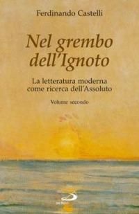 Nel grembo dell'ignoto. La letteratura moderna come ricerca dell'assoluto. Vol. 2 - Ferdinando Castelli - Libro San Paolo Edizioni 2006, Le opere i giorni. I protagonisti | Libraccio.it