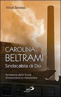 Carolina Beltrami. Sindacalista di Dio. Fondatrice delle Suore Immacolatine di Alessandria - Felice Serasso - Libro San Paolo Edizioni 2009, Fondatori e riformatori | Libraccio.it