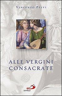 Alle vergini consacrate - Vincenzo Pelvi - Libro San Paolo Edizioni 2009, Religiosi ieri, oggi, domani | Libraccio.it