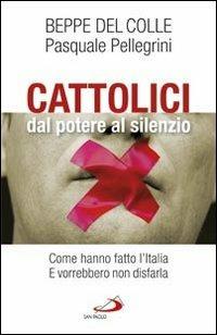 Cattolici dal potere al silenzio. Come hanno fatto l'Italia. E vorrebbero non disfarla - Beppe Del Colle, Pasquale Pellegrini - Libro San Paolo Edizioni 2010, Attualità e storia | Libraccio.it