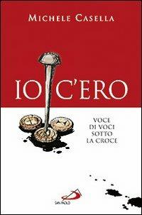 Io c'ero. Voce di voci sotto la croce - Michele Casella - Libro San Paolo Edizioni 2011, Dimensioni dello spirito | Libraccio.it