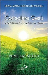 Consolare Gesù: ecco la mia missione in terra. Pensieri scelti - M. Pierina De Micheli - Libro San Paolo Edizioni 2010, Piccola spiritualità | Libraccio.it