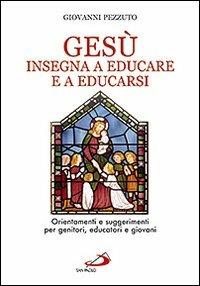 Gesù insegna ad educare e a educarsi. Orientamenti e suggerimenti per genitori, educatori e giovani - Giovanni Pezzuto - Libro San Paolo Edizioni 2011, Teologia e cultura religiosa | Libraccio.it