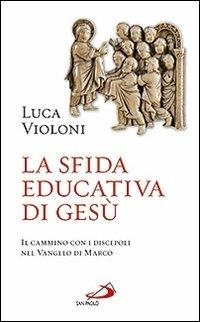 La sfida educativa di Gesù. Il cammino con i discepoli nel Vangelo di Marco - Luca Violoni - Libro San Paolo Edizioni 2011, Le ragioni della speranza | Libraccio.it