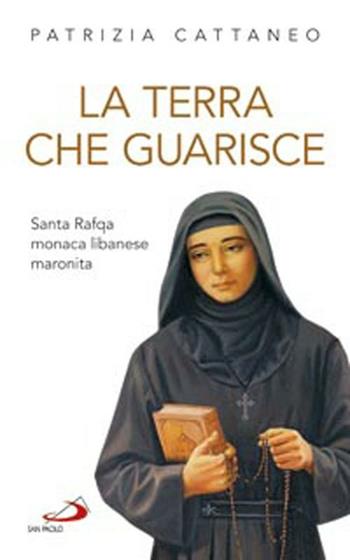 La terra che guarisce. Santa Rafqa monaca libanese maronita - Patrizia Cattaneo - Libro San Paolo Edizioni 2012, Santi e sante di Dio | Libraccio.it