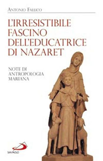 L'irresistibile fascino dell'educatrice di Nazaret. Note di antropologia mariana - Antonio Fallico - Libro San Paolo Edizioni 2012, Alma Mater | Libraccio.it