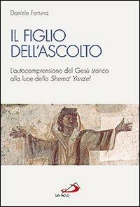 Il figlio dell'ascolto. L'autocomprensione del Gesù storico alla luce dello «Shema' Yisra'el» - Daniele Fortuna - Libro San Paolo Edizioni 2012, Studi sulla Bibbia e il suo ambiente | Libraccio.it