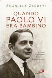 Quando Paolo VI era bambino. Infanzia e giovinezza di Giovanni Battista Montini - Emanuela Zanotti - Libro San Paolo Edizioni 2013, Tempi e figure | Libraccio.it
