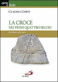 La croce nei primi quattro secoli. Dal buio alla luce - Claudia Corti - Libro San Paolo Edizioni 2013, Arte e fede | Libraccio.it