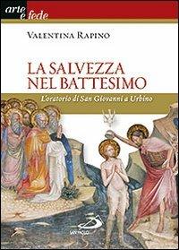 La salvezza nel battesimo. L'oratorio di San Giovanni a Urbino - Valentina Rapino - Libro San Paolo Edizioni 2013, Arte e fede | Libraccio.it