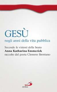 Gesù negli anni della vita pubblica. Secondo le visioni della beata Anna Katharina Emmerick raccolte dal poeta Clemens Brentano - Paola Giovetti, Anna K. Emmerick - Libro San Paolo Edizioni 2014, Spiritualità. Maestri. Prima serie | Libraccio.it