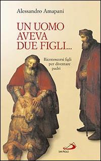 Un uomo aveva due figli... Riconoscersi figli per diventare padri! - Alessandro Amapani - Libro San Paolo Edizioni 2014, Fame e sete della parola | Libraccio.it