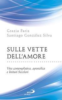 Sulle vette dell'amore. Vita contemplativa, apostolica e Istituti Secolari - Grazia Paris, Santiago González Silva - Libro San Paolo Edizioni 2014, Parole per lo spirito | Libraccio.it