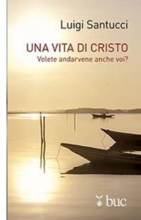 Una vita di Cristo. Volete andarvene anche voi? - Luigi Santucci - Libro San Paolo Edizioni 2015, Biblioteca universale cristiana | Libraccio.it