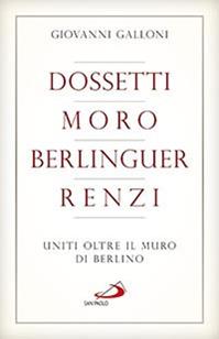 Dossetti, Moro, Berlinguer, Renzi. Uniti oltre il muro di Berlino - Giovanni Galloni - Libro San Paolo Edizioni 2015, Attualità e storia | Libraccio.it
