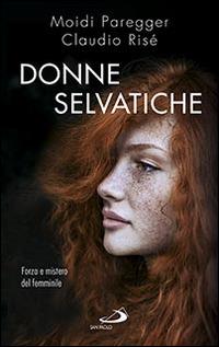 Donne selvatiche. Forza e mistero del femminile - Claudio Risé, Moidi Paregger - Libro San Paolo Edizioni 2015, Psiche e società | Libraccio.it
