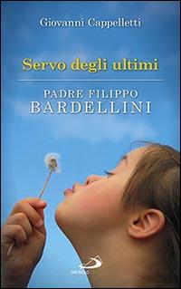 Servo degli ultimi. Padre Filippo Bardellini - Giovanni Cappelletti - Libro San Paolo Edizioni 2016, Fondatori e riformatori | Libraccio.it