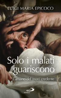 Solo i malati guariscono. L'umano del (non) credente - Luigi Maria Epicoco - Libro San Paolo Edizioni 2016, Parole per lo spirito | Libraccio.it