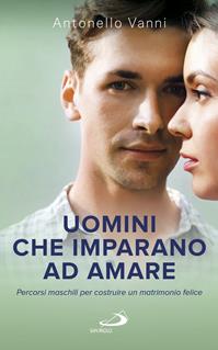 Uomini che imparano ad amare. Percorsi maschili per costruire un matrimonio felice - Antonello Vanni - Libro San Paolo Edizioni 2016, Progetto famiglia | Libraccio.it