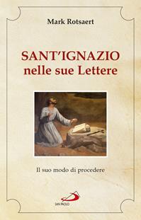 Sant'Ignazio nelle sue lettere. Il suo modo di procedere - Mark Rotsaert - Libro San Paolo Edizioni 2016, Spiritualità. Maestri. Seconda serie | Libraccio.it